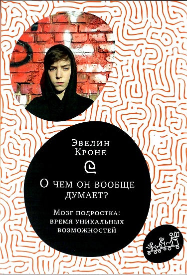 Эвелин Кроне. О чём он вообще думает? Мозг подростка: время уникальных возможностей