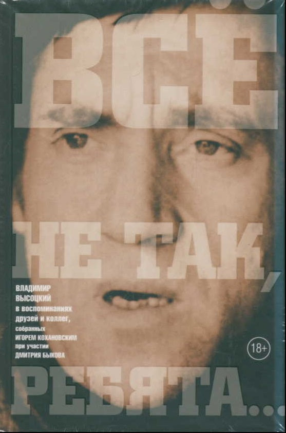 Все не так, ребята... Владимир Высоцкий в воспоминаниях друзей и коллег, собранных Игорем Кохановским при участии Дмитрия Быкова